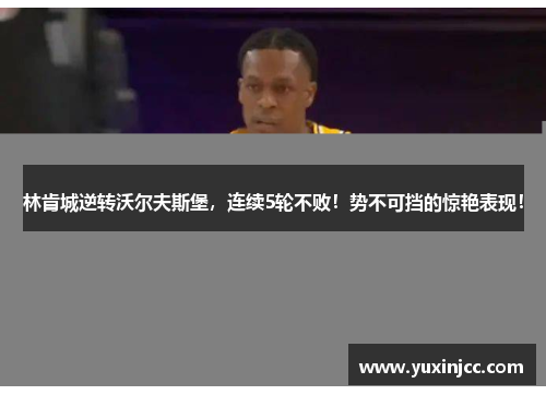 林肯城逆转沃尔夫斯堡，连续5轮不败！势不可挡的惊艳表现！